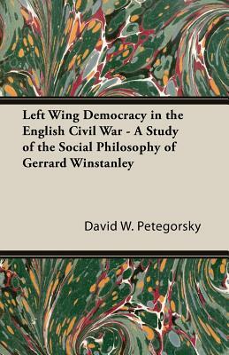 Left Wing Democracy in the English Civil War - A Study of the Social Philosophy of Gerrard Winstanley by David W. Petegorsky