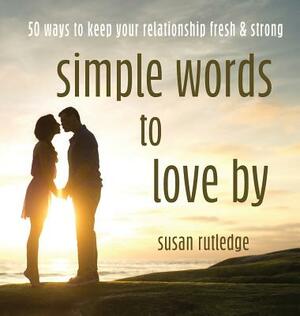 Simple Words to Love by: 50 Ways to Keep Your Relationship Fresh & Strong by Susan Rutledge