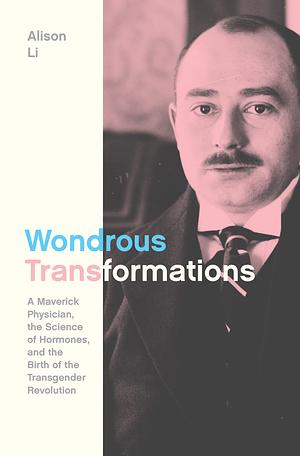 Wondrous Transformations: A Maverick Physician, the Science of Hormones, and the Birth of the Transgender Revolution by Alison Li