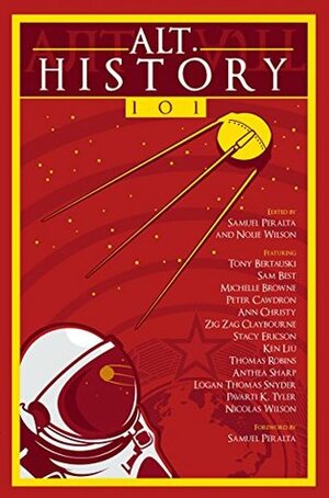 Alt.History 101 by Sam Best, Peter Cawdron, Nicolas Wilson, Logan Thomas Snyder, Anthea Sharp, Samuel Peralta, Zig Zag Claybourne, Tony Bertauski, Ann Christy, Michelle Browne, Ken Liu, Pavarti K. Tyler, Stacy Ericson, Thomas Robins, Nolie Wilson