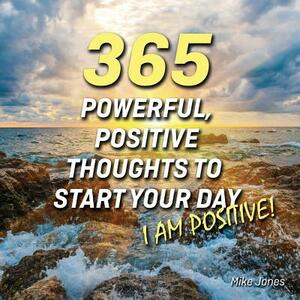 365 Powerful, Positive Thoughts to Start Your Day I Am Positive! by Mike Jones, Karol Hartzell