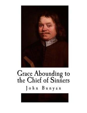 Grace Abounding to the Chief of Sinners: The Brief Relation of the Exceeding Mercy of God in Christ to his Poor Servant John Bunyan by John Bunyan