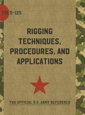 Army Field Manual FM 5-125 (Rigging Techniques, Procedures and Applications) by The United States Army