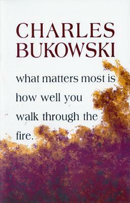 What Matters Most Is How Well You Walk Through The Fire by Charles Bukowski