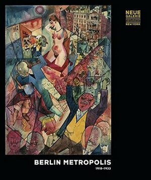 Berlin Metropolis 1918-1933 by Ronald S Lauder, Sharon Jordan, Leonhard Helten, Renee Price, Olaf Peters
