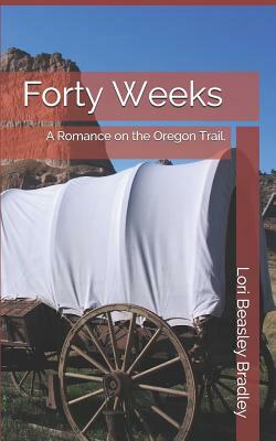 Forty Weeks: A Romance on the Oregon Trail by Lori Beasley Bradley, Lori Bradley