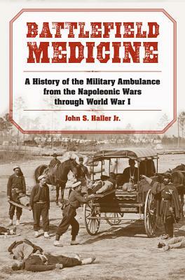 Battlefield Medicine: A History of the Military Ambulance from the Napoleonic Wars Through World War I by John S. Haller