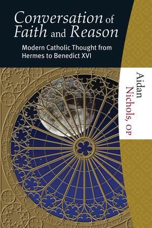 The Conversation of Faith and Reason: Modern Catholic Thought from Hermes to Benedict XVI by Aidan Nichols