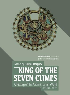 King of the Seven Climes: A History of the Ancient Iranian World (3000 BCE - 651 CE) by Touraj Daryaee
