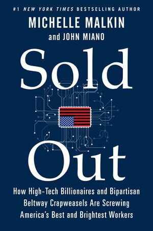 Sold Out: How High-Tech BillionairesBipartisan Beltway Crapweasels Are Screwing America's BestBrightest Workers by Michelle Malkin, John Miano