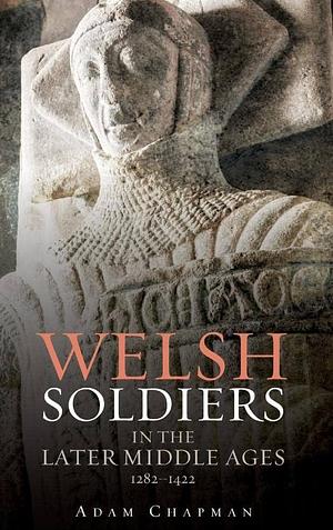 Welsh Soldiers in the Later Middle Ages, 1282-1422 by Adam Chapman