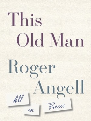 This Old Man: All in Pieces by Roger Angell