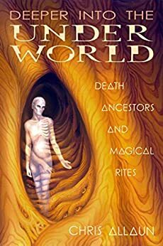 Deeper Into the Underworld: Death, Ancestors & Magical Rites by Chris Allaun