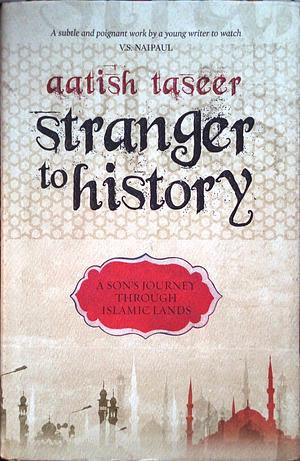 STRANGER TO HISTORY A Son's Journey Through Islamic Lands by Aatish Taseer