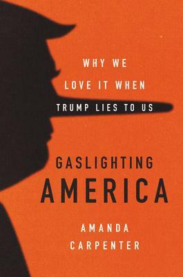 Gaslighting America: Why We Love It When Trump Lies to Us by Amanda Carpenter