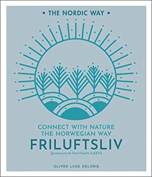 Friluftsliv: Connect with Nature the Norwegian Way by Oliver Luke Delorie