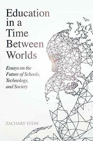 Education in a Time Between Worlds: Essays on the Future of Schools, Technology, and Society by Zachary Stein