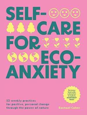 Self-Care for Eco-Anxiety: 52 Weekly Practices for Positive, Personal Change Through the Power of Nature by Rachael Cohen