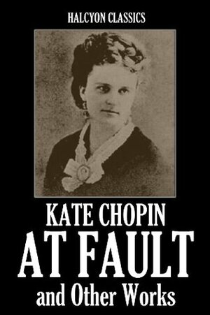 At Fault and Other Works by Kate Chopin (Unexpurgated Edition) (Halcyon Classics) by Kate Chopin
