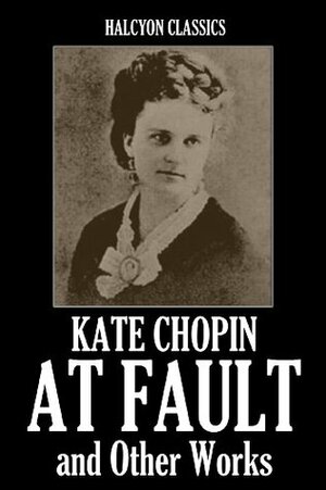 At Fault and Other Works by Kate Chopin (Unexpurgated Edition) (Halcyon Classics) by Kate Chopin