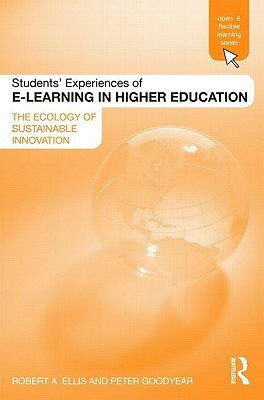 Students' Experiences of E-Learning in Higher Education: The Ecology of Sustainable Innovation by Robert Ellis, Peter Goodyear