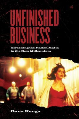 Unfinished Business: Screening the Italian Mafia in the New Millennium by Dana Renga