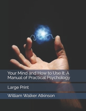 Your Mind and How to Use It: A Manual of Practical Psychology: Large Print by William Walker Atkinson