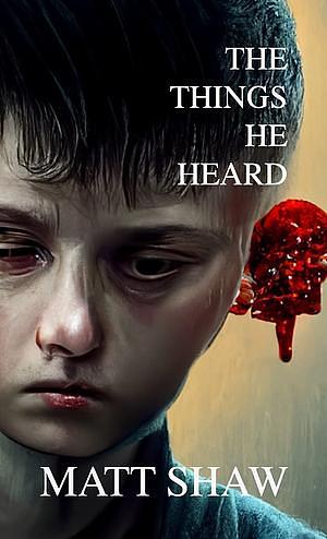 The Things He Heard by Matt Shaw