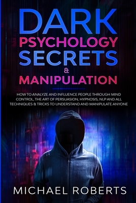 Dark Psychology Secrets & Manipulation: How to Analyze and Influence People through Mind Control, The Art of Persuasion, Hypnosis, NLP and All Techniq by Michael Roberts