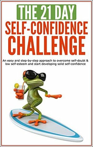 Self-Confidence: The 21-Day Self-Confidence Challenge: An easy and step-by-step approach to overcome self-doubt & low self-esteem and start developing solid self-confidence (21-Day Challenges Book 9) by 21 Day Challenges
