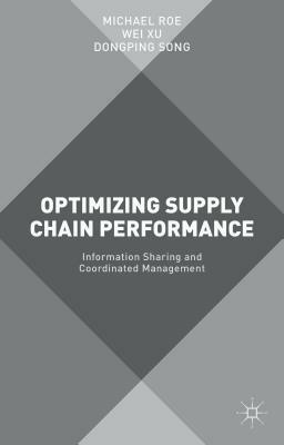 Optimizing Supply Chain Performance: Information Sharing and Coordinated Management by Michael Roe, Wei Xu, Dongping Song