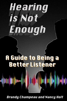 Hearing is Not Enough: A Guide to Being a Better Listener by Nancy Holt, Brandy Champeau