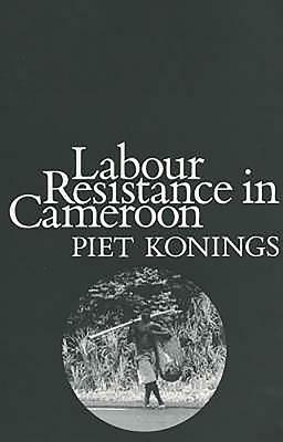 Labour Resistance in Cameroon: Managerial Strategies and Labour Resistance in the Agro-Industrial Plantations of the CDC 1947-1987 by Piet Konings