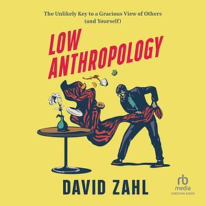 Low Anthropology: The Unlikely Key to a Gracious View of Others (and Yourself) by David Zahl