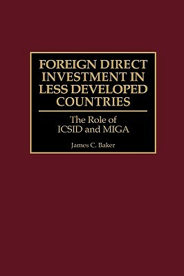 Foreign Direct Investment in Less Developed Countries: The Role of ICSID and Miga by James C. Baker