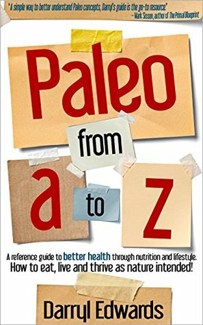Paleo from A to Z: A reference guide to better health through nutrition and lifestyle. How to eat, live and thrive as nature intended! by Darryl Edwards
