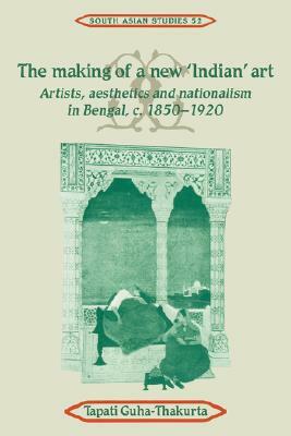 The Making of a New 'indian' Art: Artists, Aesthetics and Nationalism in Bengal, C.1850-1920 by Tapati Guha-Thakurta