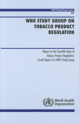 WHO Study Group on Tobacco Product Regulation: Report on the Scientific Basis of Tobacco Product Regulation: Fourth Report of a WHO Study Group by World Health Organization