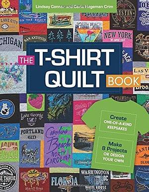 The T-Shirt Quilt Book: Create One-of-a-Kind Keepsakes - Make 8 Projects or Design Your Own by Lindsay Conner, Lindsay Conner, Carla Hegeman Crim