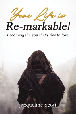 Your Life Is Re-Markable!: Becoming the You That's Free to Love by Jacqueline Scott