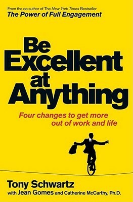 Be Excellent at Anything: Four Changes to Get More Out of Work and Life. Tony Schwartz, Catherine McCarthy with Jean Gomes by Jean Gomes, Catherine McCarthy, Tony Schwartz