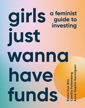 Girls Just Wanna Have Funds: A Feminist Guide to Investing: THE SUNDAY TIMES BESTSELLER by Anna-Sophie Hartvigsen, Camilla Falkenberg, Emma Due Bitz, Emma Due Bitz