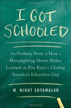 I Got Schooled: The Unlikely Story of How a Moonlighting Movie Maker Learned the Five Keys to Closing America's Education Gap by M. Night Shyamalan