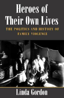 Heroes of Their Own Lives: The Politics and History of Family Violence--Boston, 1880-1960 by Linda Gordon
