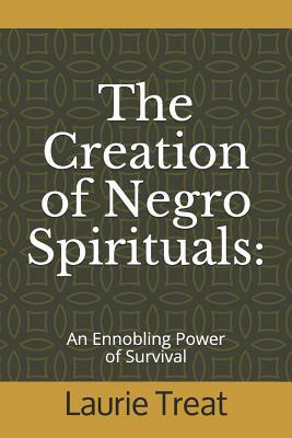 The Creation of Negro Spirituals: An Ennobling Power of Survival by Laurie Treat
