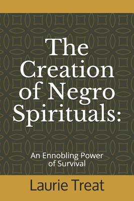 The Creation of Negro Spirituals: An Ennobling Power of Survival by Laurie Treat