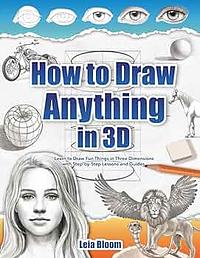 How to Draw Anything in 3D: Learn to Draw Fun Things in Three Dimensions with Step-by-Step Lessons and Guides by Leia Bloom