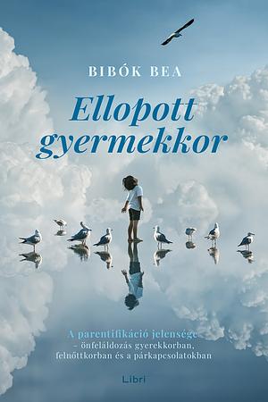 Ellopott gyermekkor - A parentifikáció jelensége - önfeláldozás gyerekkorban, felnőttkorban és a párkapcsolatokban by Bibók Bea