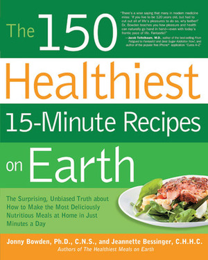 The 150 Healthiest 15-Minute Recipes on Earth: The Surprising, Unbiased Truth about How to Make the Most Deliciously Nutritious Meals at Home in Just Minutes a Day by Jonny Bowden, Jeannette Bessinger