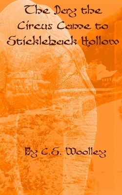 The Day the Circus came to Stickleback Hollow by C.S. Woolley